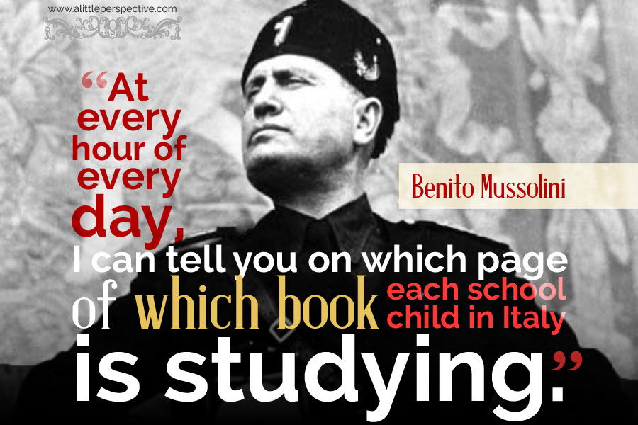 "At every hour of every day, I can tell you on which page of which book each school child in Italy is studying." - Benito Mussolini