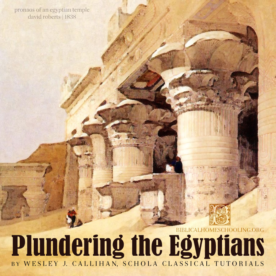 plundering the egyptians | wesley j. callihan, schola classical tutorials | biblicalhomeschooling.org