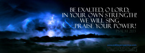 Be exalted, O LORD, in Your own strength, and we will sing and praise Your power!