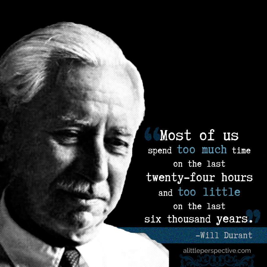 "Most of us spend too much time on the last twenty-four hours and too little time on the last six thousand years." -Will Durant | alittleperspective.com
