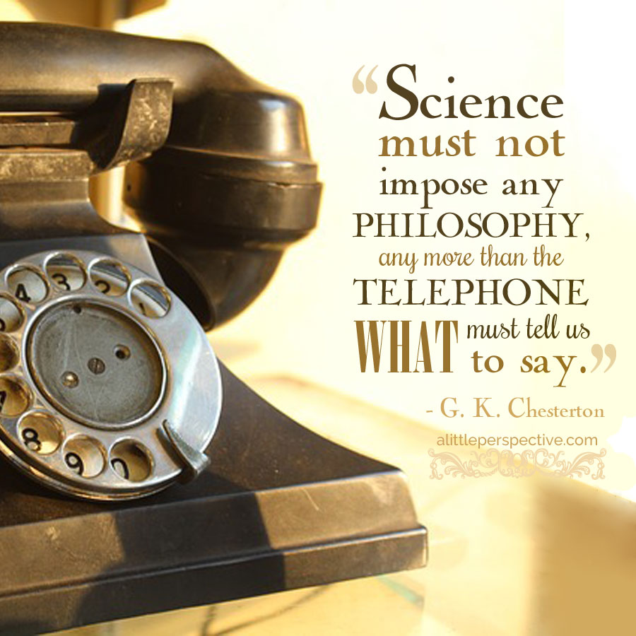 "Science must not impose any philosophy, any more than the telephone must tell us what to say." G. K. Chesteron