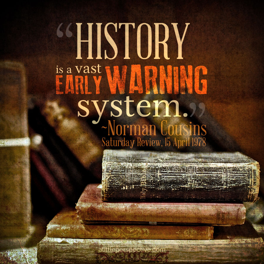 History is a vast early warning system. - Norman Cousins | alittleperspective.com