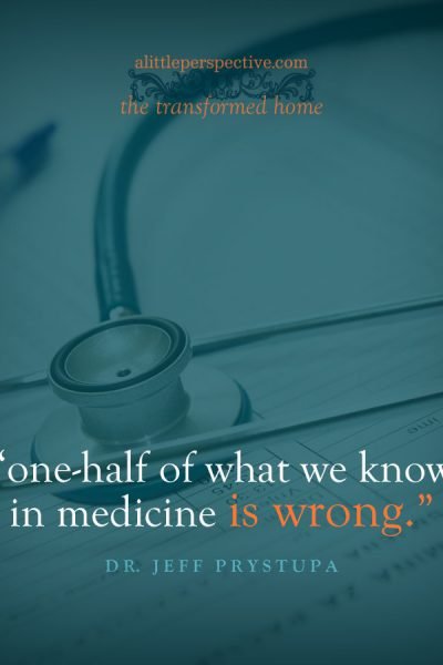 "one-half of what we know in medicine is wrong." Dr. Jeff Prystupa | the transformed home at alittleperspective.com